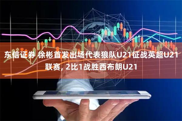 东信证券 徐彬首发出场代表狼队U21征战英超U21联赛, 2比1战胜西布朗U21