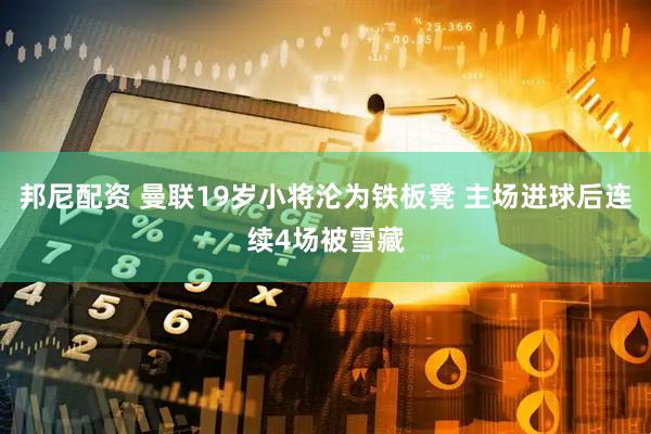 邦尼配资 曼联19岁小将沦为铁板凳 主场进球后连续4场被雪藏